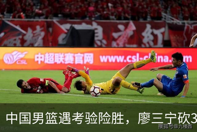 中国男篮遇考验险胜，廖三宁砍30分率队挺进亚运四强