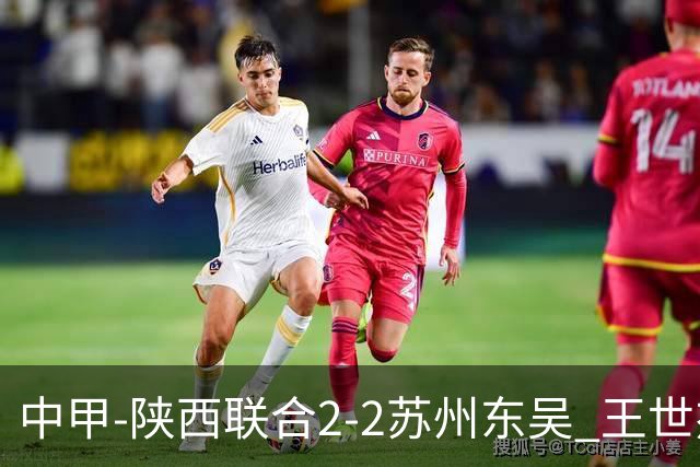 中甲-陕西联合2-2苏州东吴 王世杰建功米尔扎提破门 东吴10轮不败